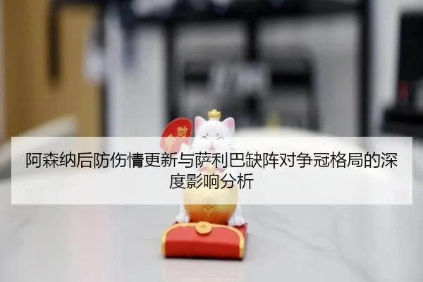 阿森纳后防伤情更新与萨利巴缺阵对争冠格局的深度影响分析